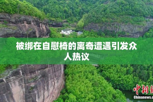 被绑在自慰椅的离奇遭遇引发众人热议