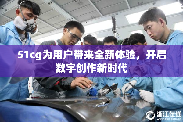 51cg为用户带来全新体验，开启数字创作新时代