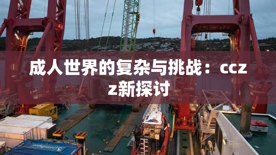 成人世界的复杂与挑战：cczz新探讨