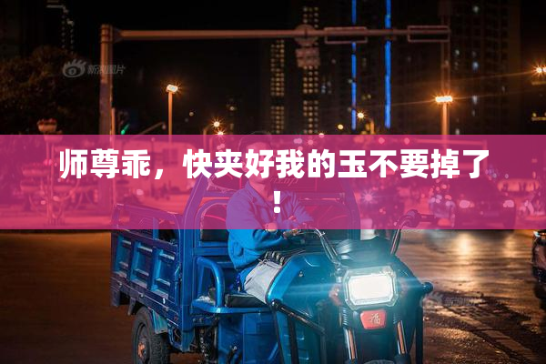 师尊乖，快夹好我的玉不要掉了！