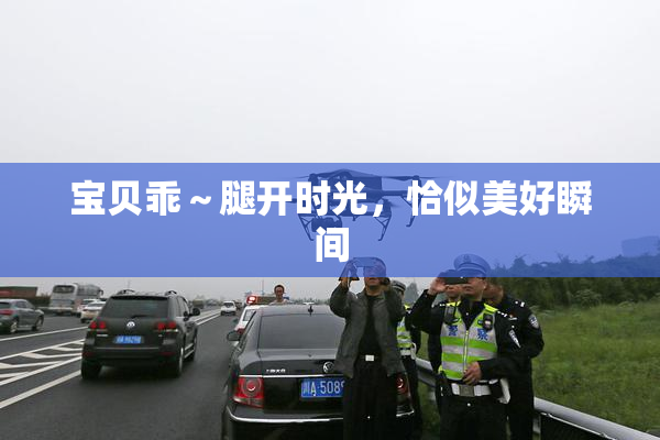 宝贝乖～腿开时光，恰似美好瞬间