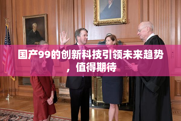 国产99的创新科技引领未来趋势，值得期待