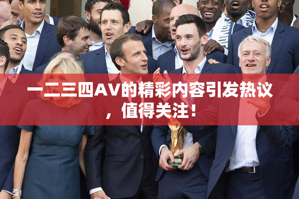 一二三四AV的精彩内容引发热议，值得关注！