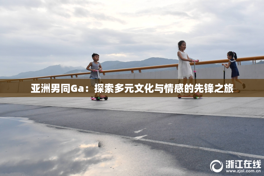 亚洲男同Ga：探索多元文化与情感的先锋之旅