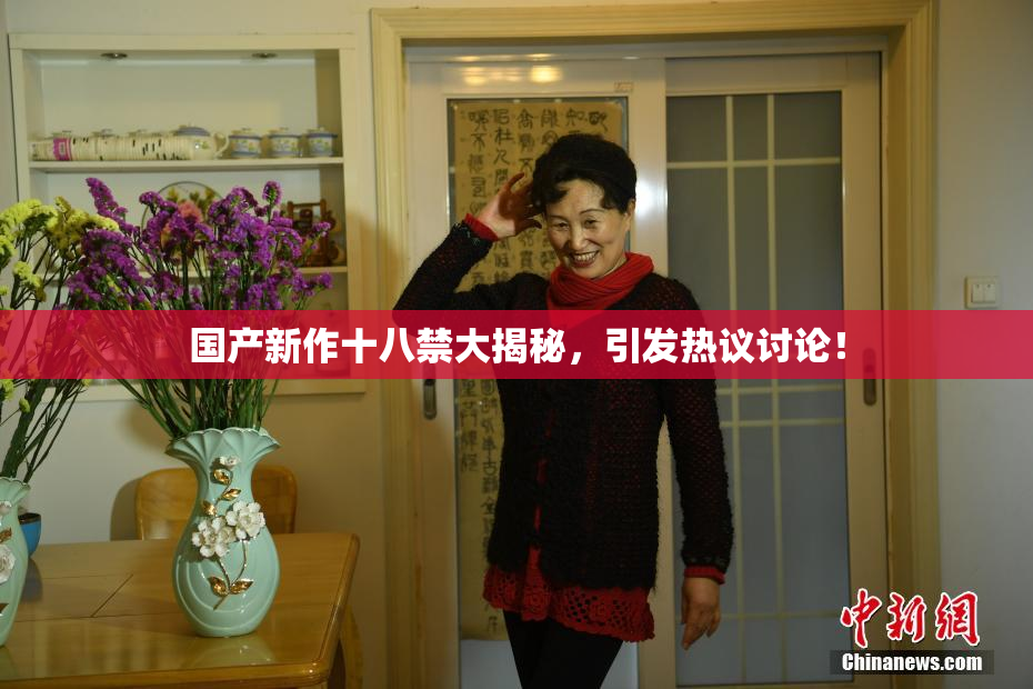 国产新作十八禁大揭秘，引发热议讨论！