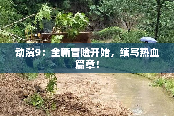 动漫9：全新冒险开始，续写热血篇章！