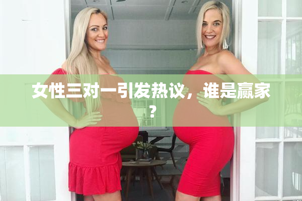 女性三对一引发热议，谁是赢家？