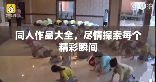同人作品大全，尽情探索每个精彩瞬间