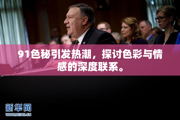 91色秘引发热潮，探讨色彩与情感的深度联系。