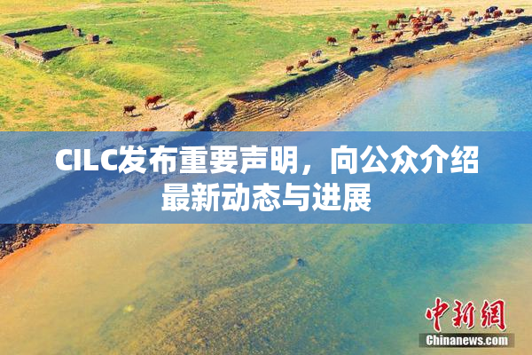 CILC发布重要声明，向公众介绍最新动态与进展