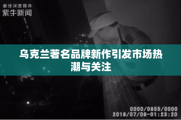 乌克兰著名品牌新作引发市场热潮与关注