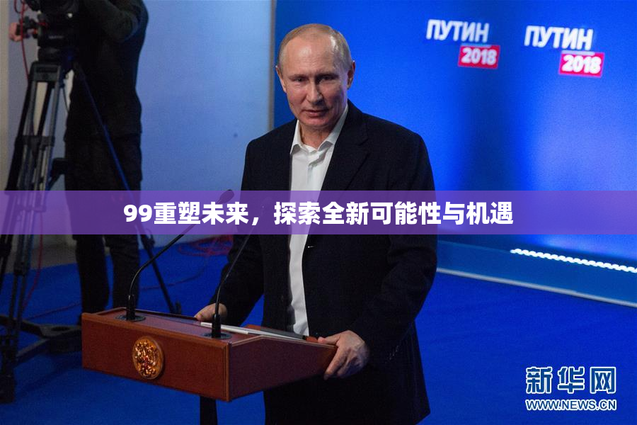 99重塑未来，探索全新可能性与机遇