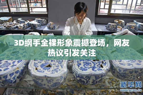 3D纲手全裸形象震撼登场，网友热议引发关注