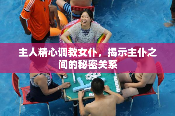 主人精心调教女仆，揭示主仆之间的秘密关系