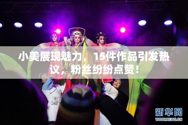 小美展现魅力，15件作品引发热议，粉丝纷纷点赞！