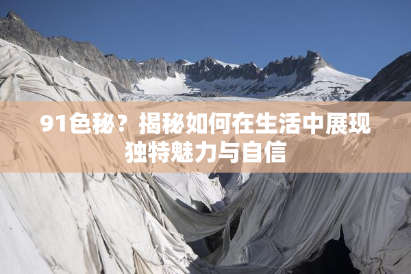 91色秘？揭秘如何在生活中展现独特魅力与自信