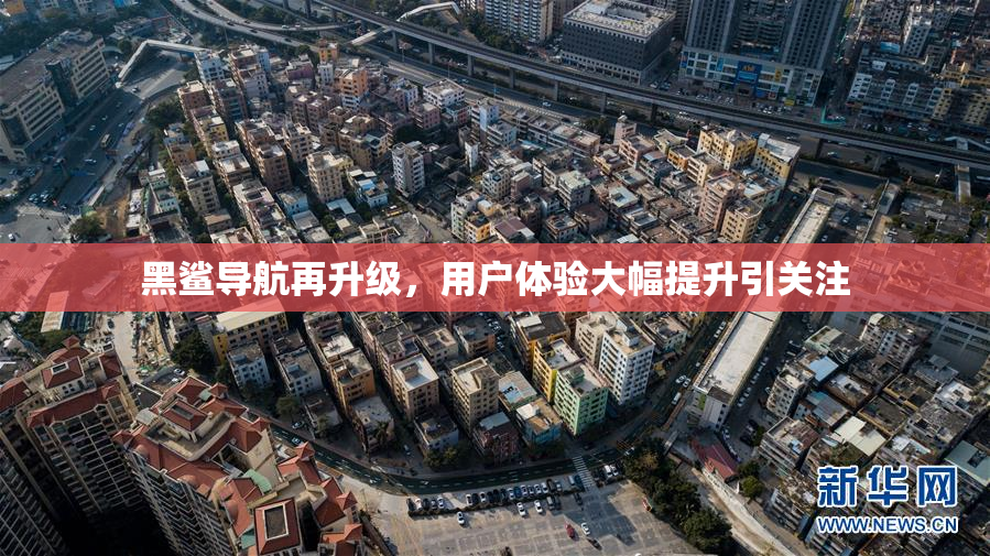 黑鲨导航再升级，用户体验大幅提升引关注