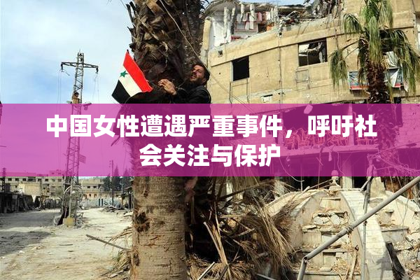 中国女性遭遇严重事件，呼吁社会关注与保护