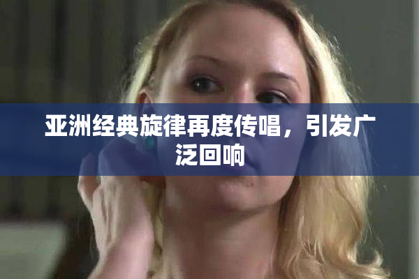 亚洲经典旋律再度传唱，引发广泛回响