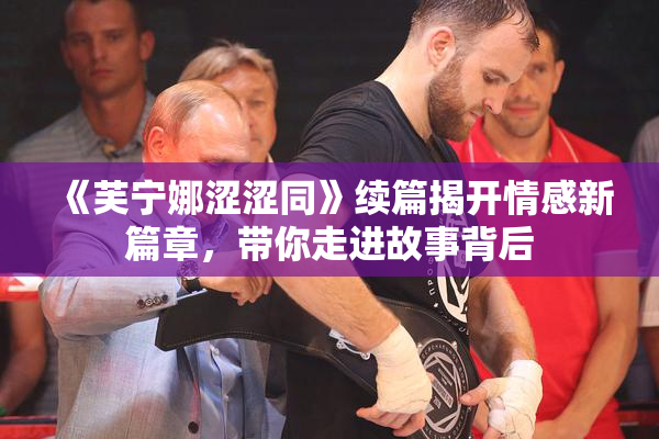 《芙宁娜涩涩同》续篇揭开情感新篇章，带你走进故事背后