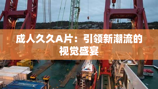成人久久A片：引领新潮流的视觉盛宴