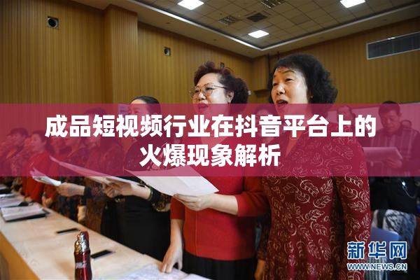 成品短视频行业在抖音平台上的火爆现象解析
