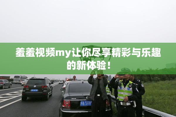 羞羞视频my让你尽享精彩与乐趣的新体验！