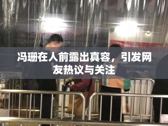 冯珊在人前露出真容，引发网友热议与关注