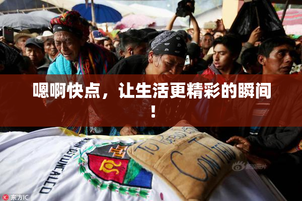嗯啊快点，让生活更精彩的瞬间！