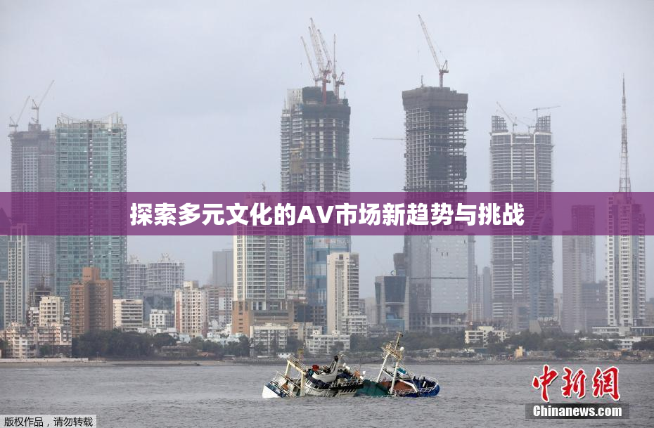 探索多元文化的AV市场新趋势与挑战