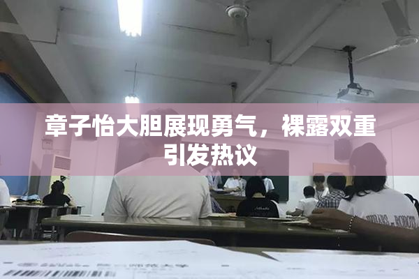 章子怡大胆展现勇气，裸露双重引发热议