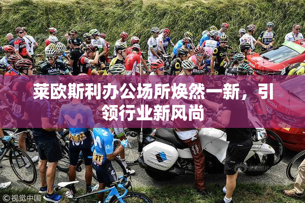 莱欧斯利办公场所焕然一新，引领行业新风尚