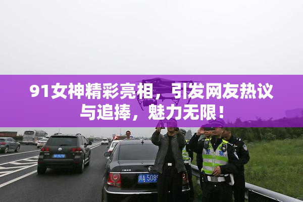 91女神精彩亮相，引发网友热议与追捧，魅力无限！