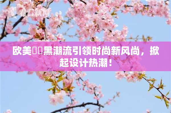 欧美❌‌黑潮流引领时尚新风尚，掀起设计热潮！