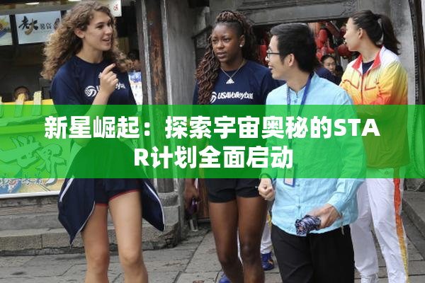 新星崛起：探索宇宙奥秘的STAR计划全面启动