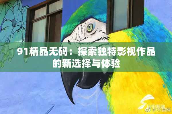 91精品无码：探索独特影视作品的新选择与体验