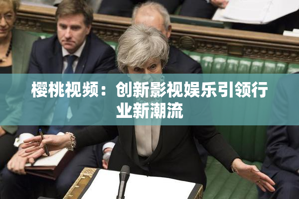 樱桃视频：创新影视娱乐引领行业新潮流
