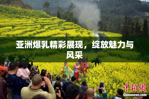 亚洲爆乳精彩展现，绽放魅力与风采