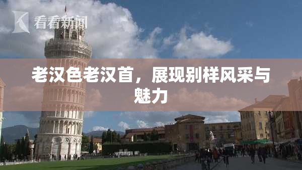 老汉色老汉首，展现别样风采与魅力
