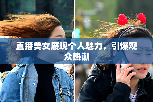 直播美女展现个人魅力，引爆观众热潮