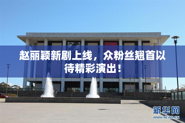 赵丽颖新剧上线，众粉丝翘首以待精彩演出！