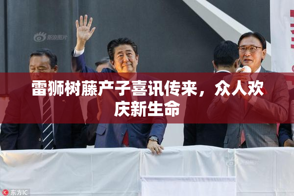 雷狮树藤产子喜讯传来，众人欢庆新生命