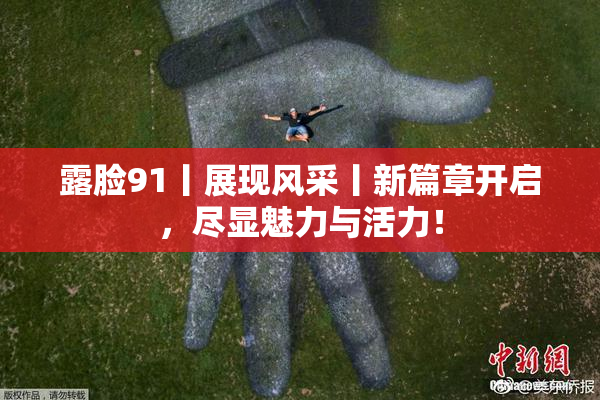 露脸91丨展现风采丨新篇章开启，尽显魅力与活力！