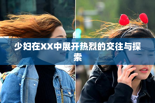 少妇在XX中展开热烈的交往与探索