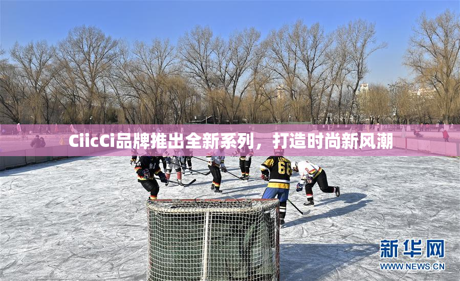 CiicCi品牌推出全新系列，打造时尚新风潮