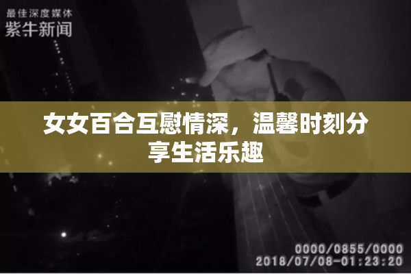 女女百合互慰情深，温馨时刻分享生活乐趣