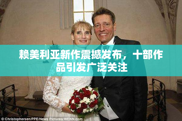 赖美利亚新作震撼发布，十部作品引发广泛关注