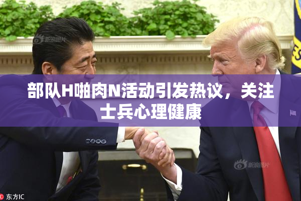 部队H啪肉N活动引发热议，关注士兵心理健康