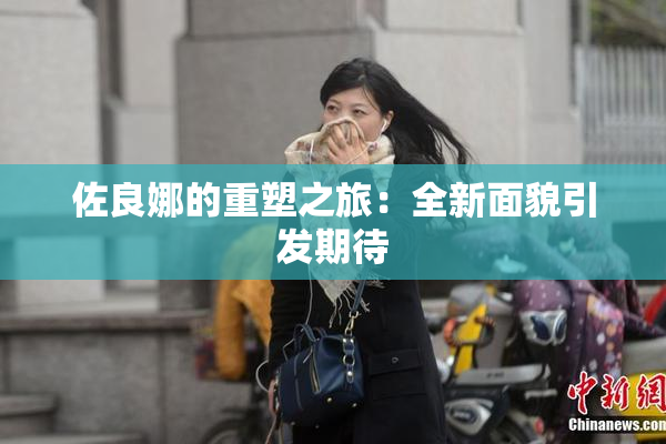 佐良娜的重塑之旅：全新面貌引发期待