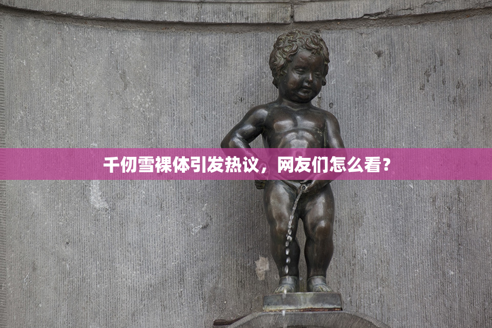 千仞雪裸体引发热议，网友们怎么看？